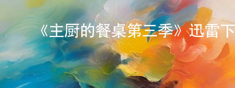 艾松涛的动漫综艺大全,《主厨的餐桌第三季》迅雷下载/在线观看-选秀综艺-美剧天堂